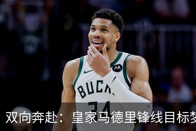 双向奔赴：皇家马德里锋线目标梦想转会西甲